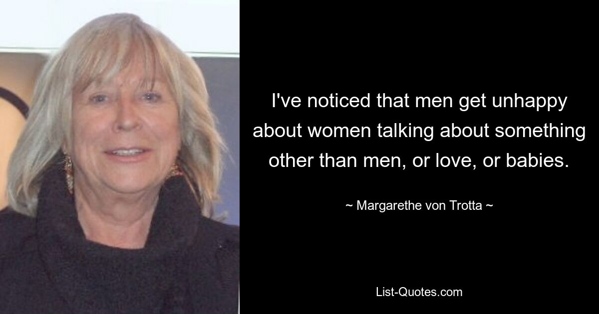 I've noticed that men get unhappy about women talking about something other than men, or love, or babies. — © Margarethe von Trotta