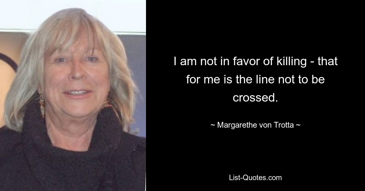 I am not in favor of killing - that for me is the line not to be crossed. — © Margarethe von Trotta