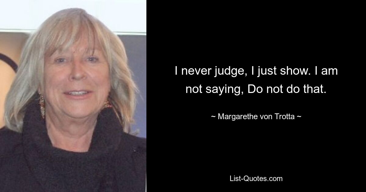 I never judge, I just show. I am not saying, Do not do that. — © Margarethe von Trotta