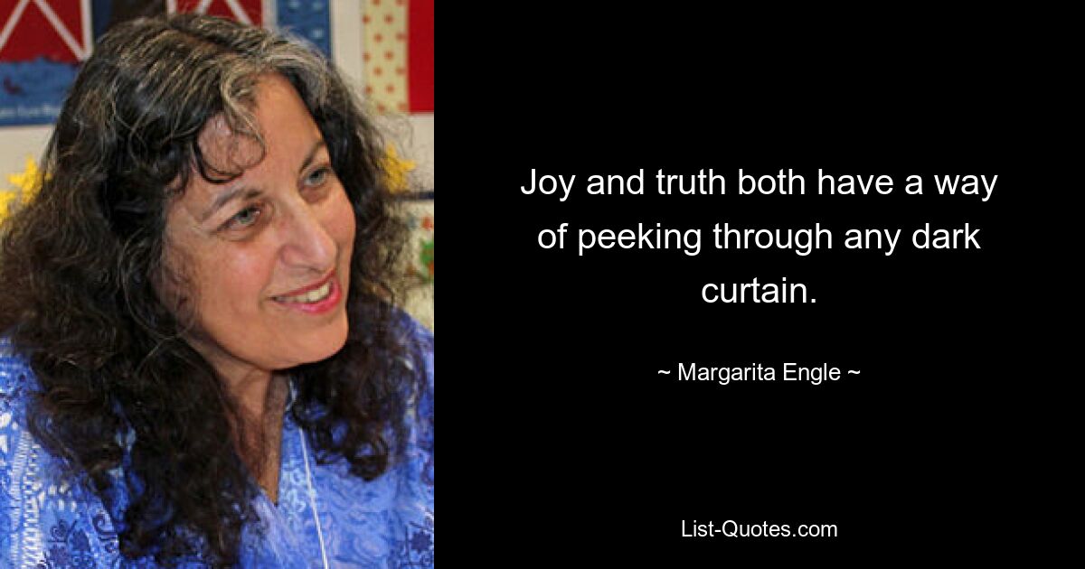 Joy and truth both have a way
of peeking through any dark curtain. — © Margarita Engle