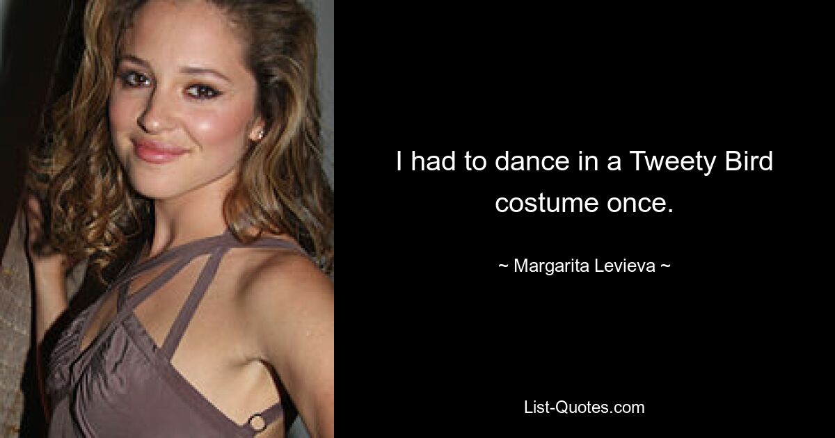 I had to dance in a Tweety Bird costume once. — © Margarita Levieva