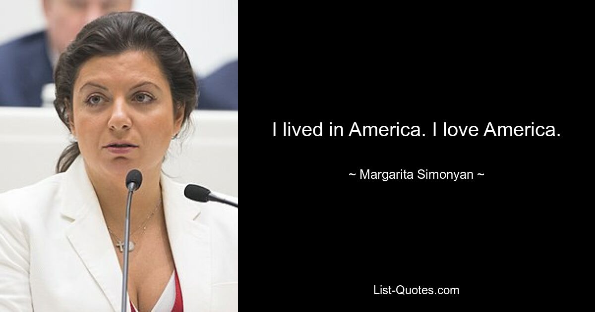 I lived in America. I love America. — © Margarita Simonyan