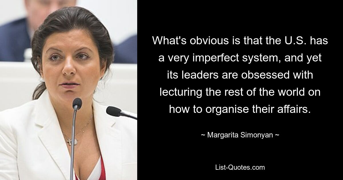 What's obvious is that the U.S. has a very imperfect system, and yet its leaders are obsessed with lecturing the rest of the world on how to organise their affairs. — © Margarita Simonyan