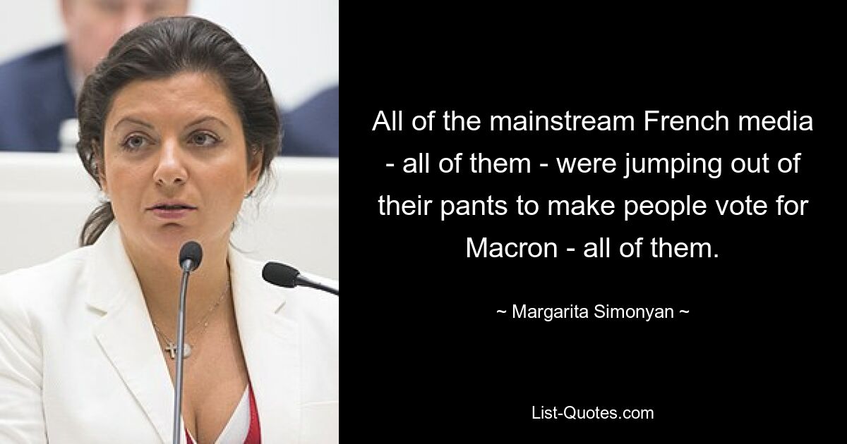 All of the mainstream French media - all of them - were jumping out of their pants to make people vote for Macron - all of them. — © Margarita Simonyan