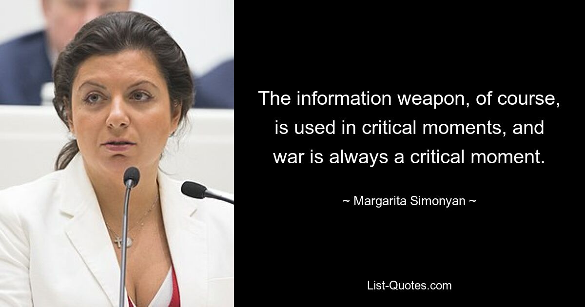 The information weapon, of course, is used in critical moments, and war is always a critical moment. — © Margarita Simonyan