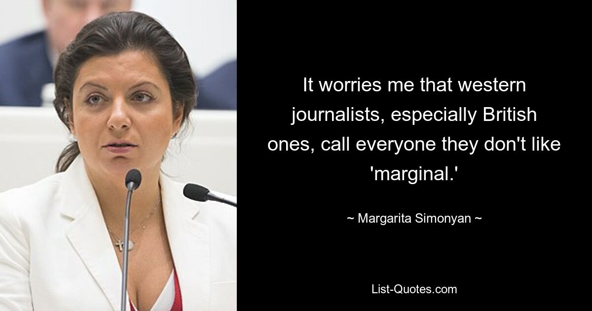 It worries me that western journalists, especially British ones, call everyone they don't like 'marginal.' — © Margarita Simonyan