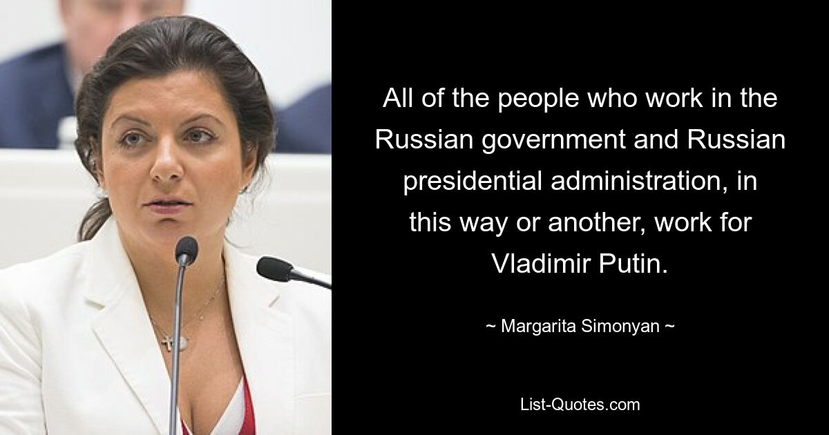 All of the people who work in the Russian government and Russian presidential administration, in this way or another, work for Vladimir Putin. — © Margarita Simonyan