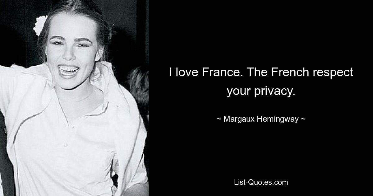 I love France. The French respect your privacy. — © Margaux Hemingway