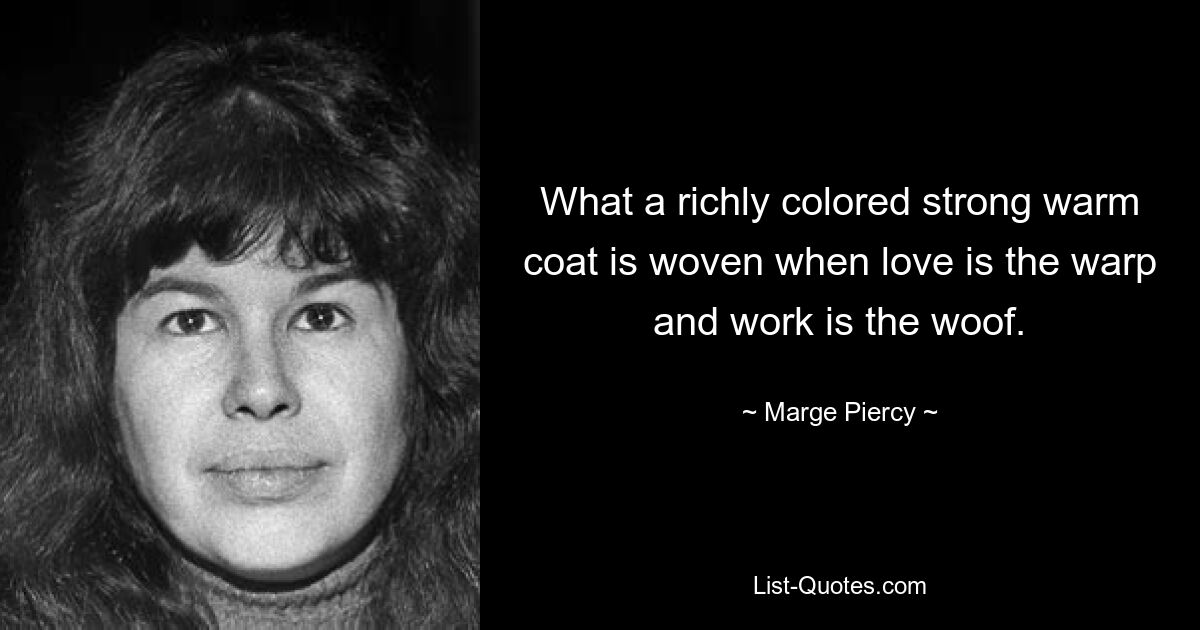 What a richly colored strong warm coat is woven when love is the warp and work is the woof. — © Marge Piercy