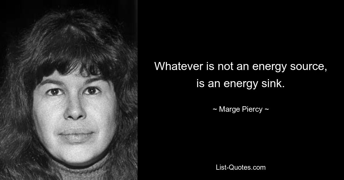 Whatever is not an energy source, is an energy sink. — © Marge Piercy