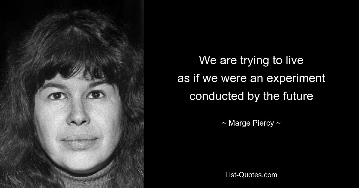 We are trying to live
as if we were an experiment
conducted by the future — © Marge Piercy