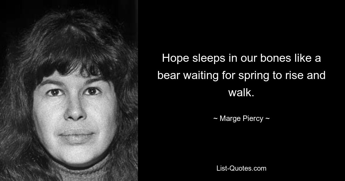 Hope sleeps in our bones like a bear waiting for spring to rise and walk. — © Marge Piercy