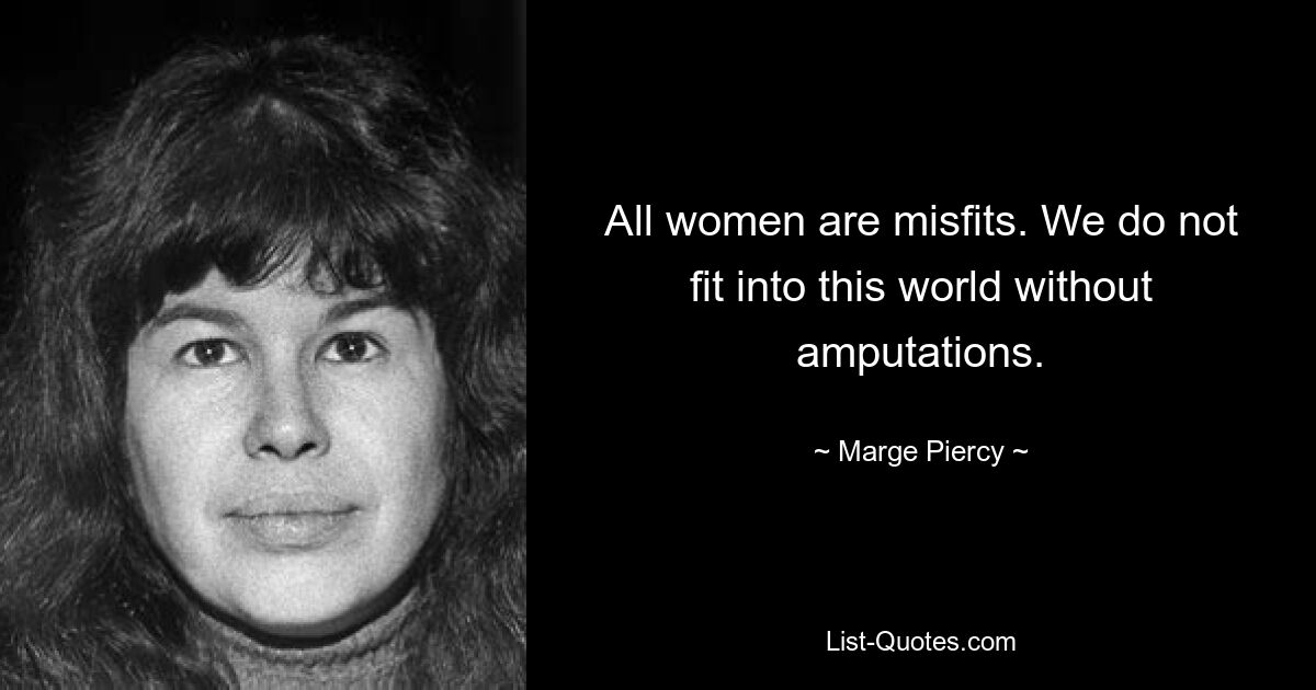 All women are misfits. We do not fit into this world without amputations. — © Marge Piercy