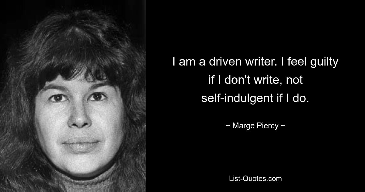 I am a driven writer. I feel guilty if I don't write, not self-indulgent if I do. — © Marge Piercy