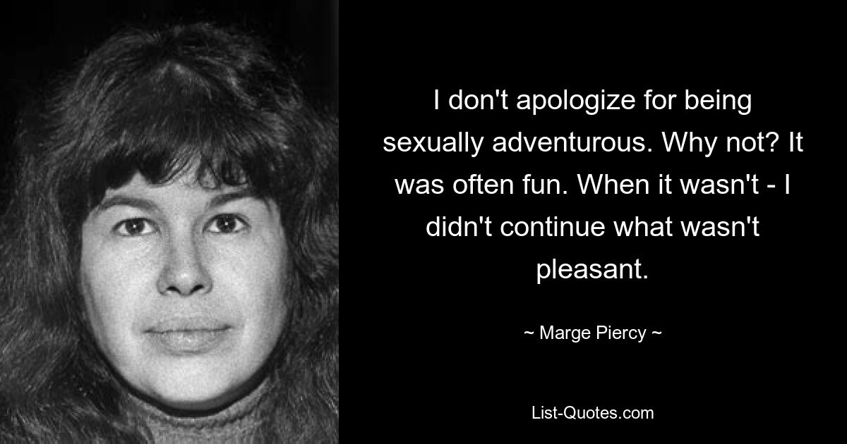 I don't apologize for being sexually adventurous. Why not? It was often fun. When it wasn't - I didn't continue what wasn't pleasant. — © Marge Piercy