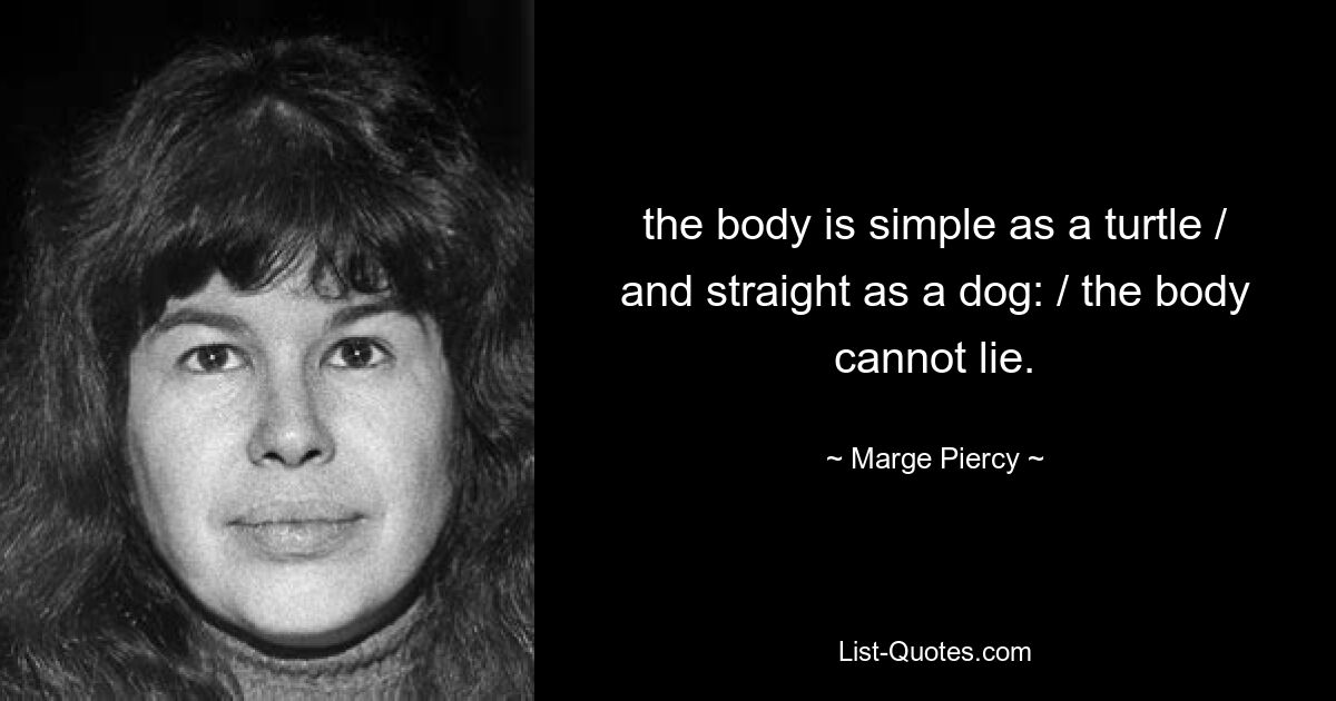 the body is simple as a turtle / and straight as a dog: / the body cannot lie. — © Marge Piercy