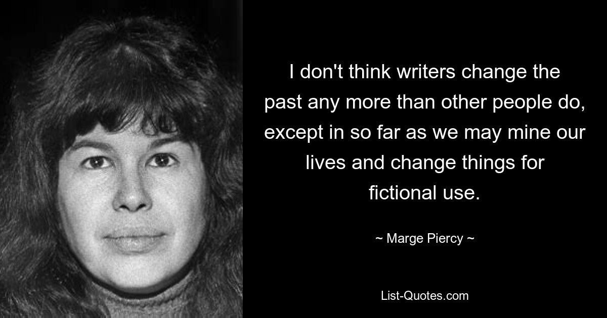 I don't think writers change the past any more than other people do, except in so far as we may mine our lives and change things for fictional use. — © Marge Piercy