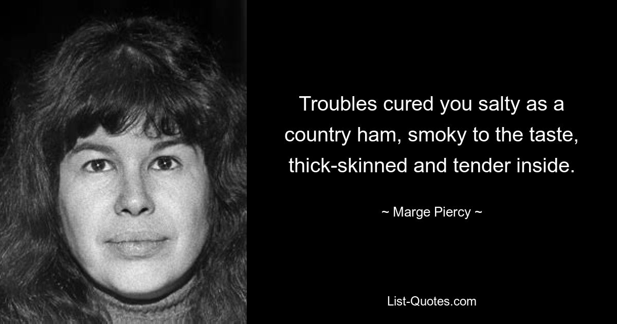 Troubles cured you salty as a country ham, smoky to the taste, thick-skinned and tender inside. — © Marge Piercy