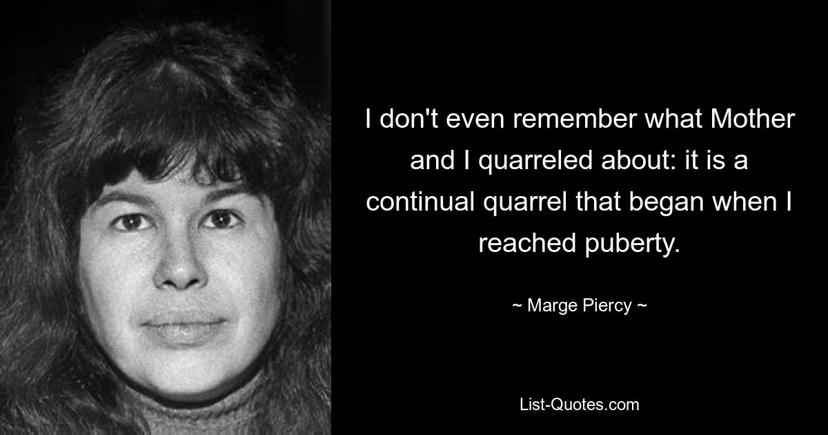 I don't even remember what Mother and I quarreled about: it is a continual quarrel that began when I reached puberty. — © Marge Piercy