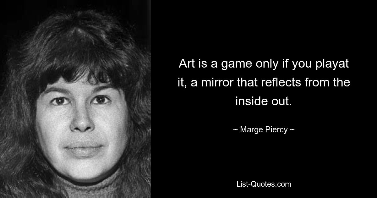 Art is a game only if you playat it, a mirror that reflects from the inside out. — © Marge Piercy