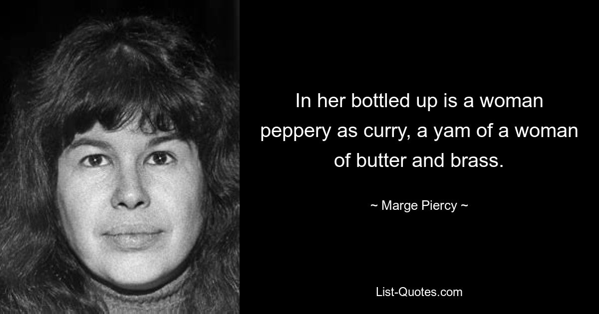 In her bottled up is a woman peppery as curry, a yam of a woman of butter and brass. — © Marge Piercy