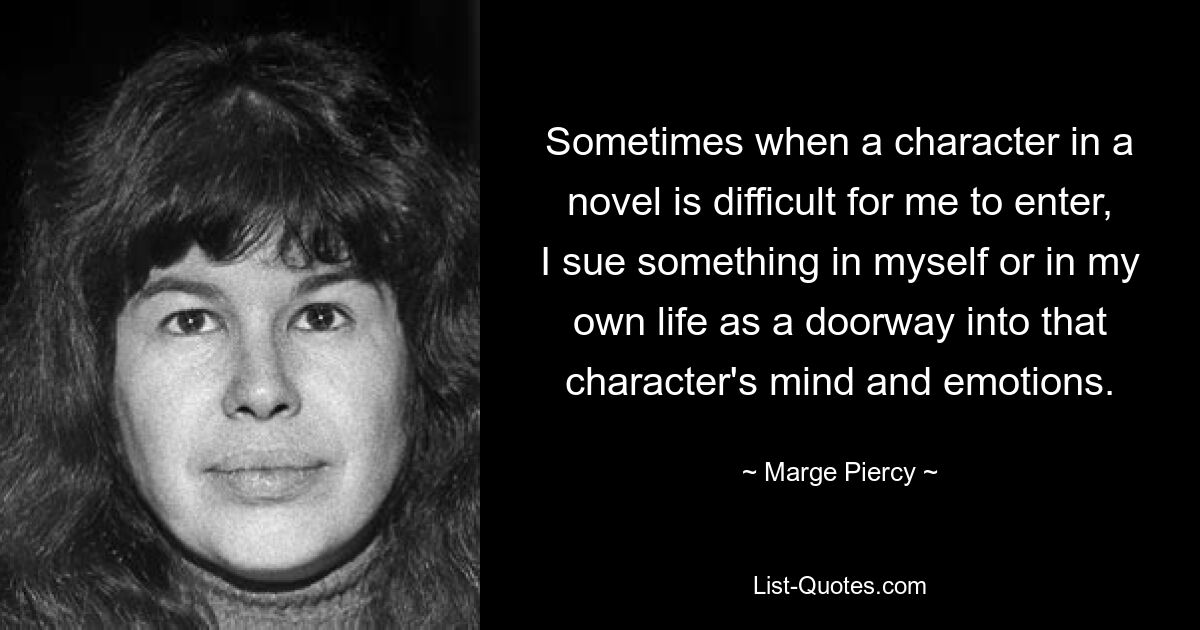 Иногда, когда мне трудно войти в персонажа романа, я ищу что-то в себе или в своей жизни как дверь в разум и эмоции этого персонажа. — © Мардж Пирси 