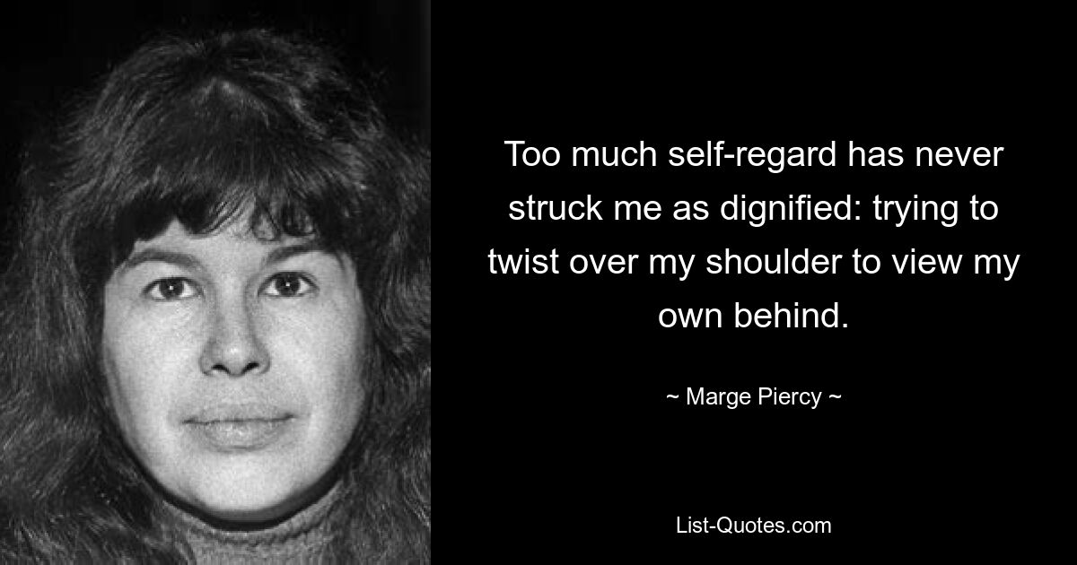 Too much self-regard has never struck me as dignified: trying to twist over my shoulder to view my own behind. — © Marge Piercy