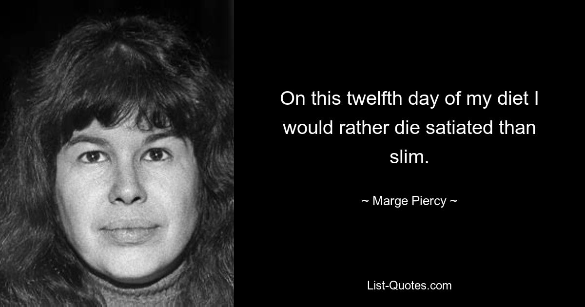 On this twelfth day of my diet I would rather die satiated than slim. — © Marge Piercy