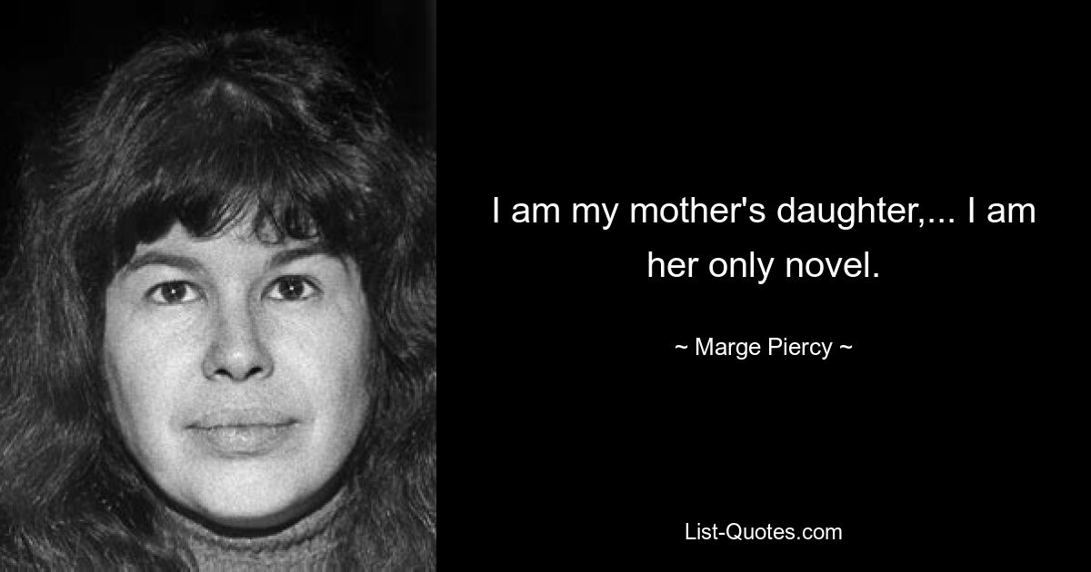 I am my mother's daughter,... I am her only novel. — © Marge Piercy