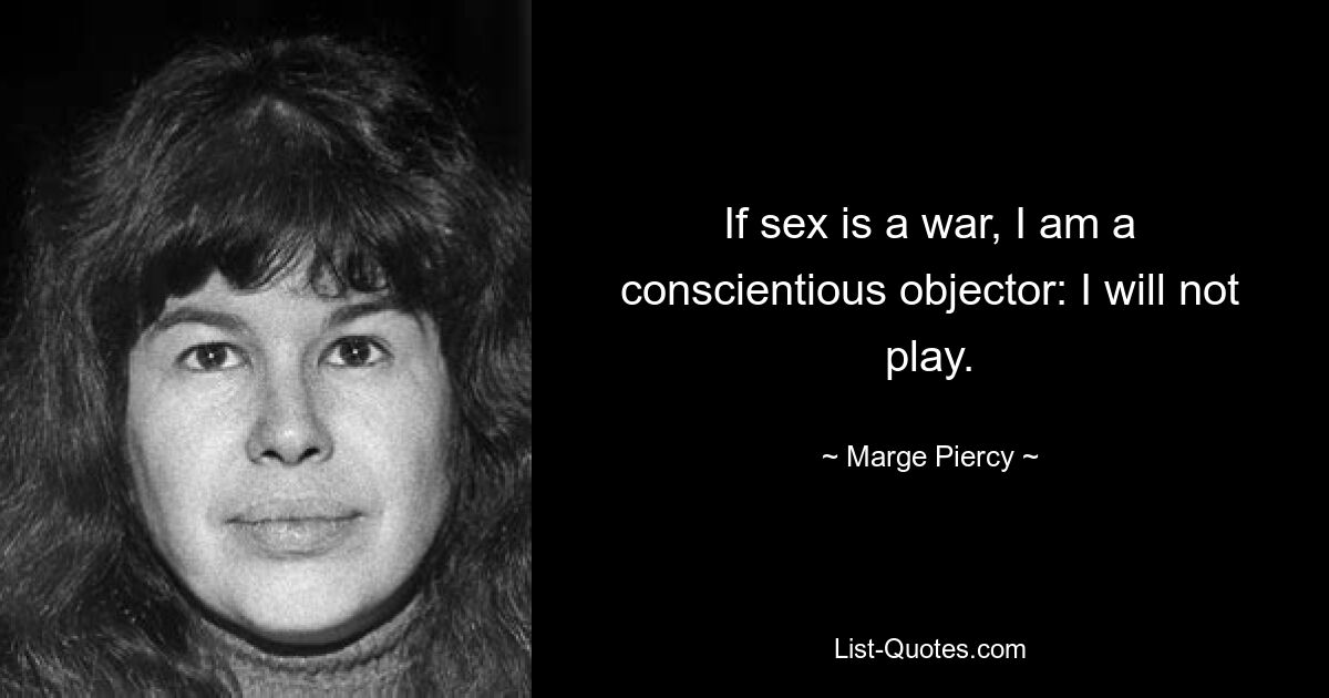 If sex is a war, I am a conscientious objector: I will not play. — © Marge Piercy