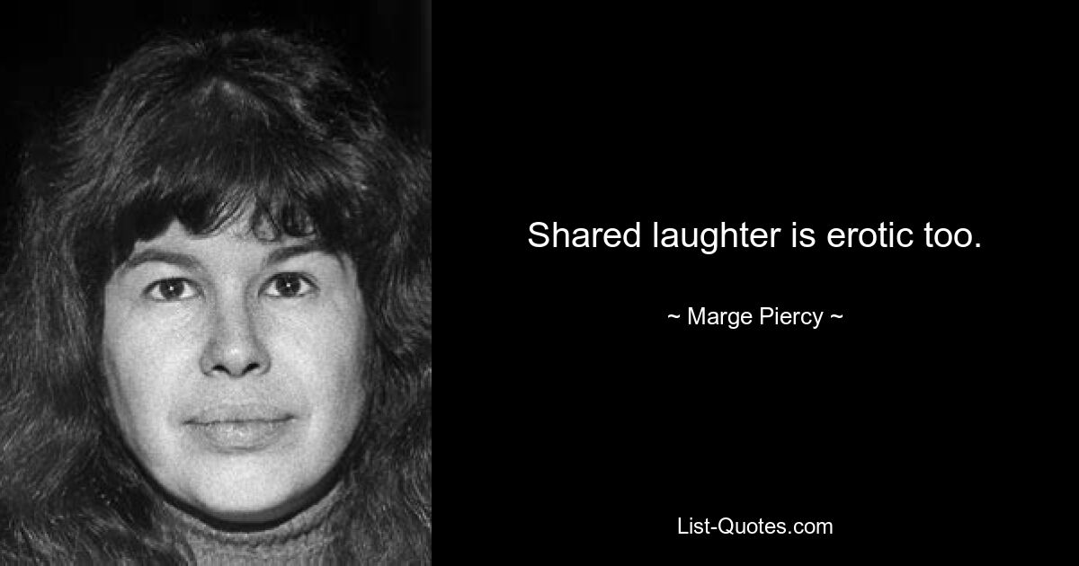 Shared laughter is erotic too. — © Marge Piercy