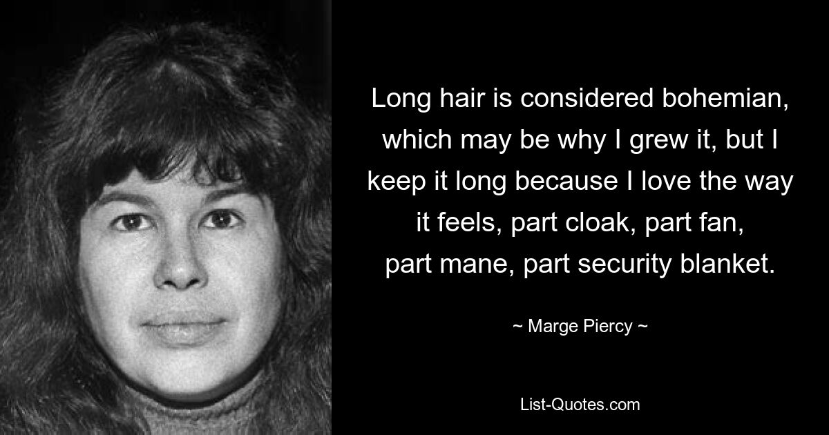 Long hair is considered bohemian, which may be why I grew it, but I keep it long because I love the way it feels, part cloak, part fan, part mane, part security blanket. — © Marge Piercy