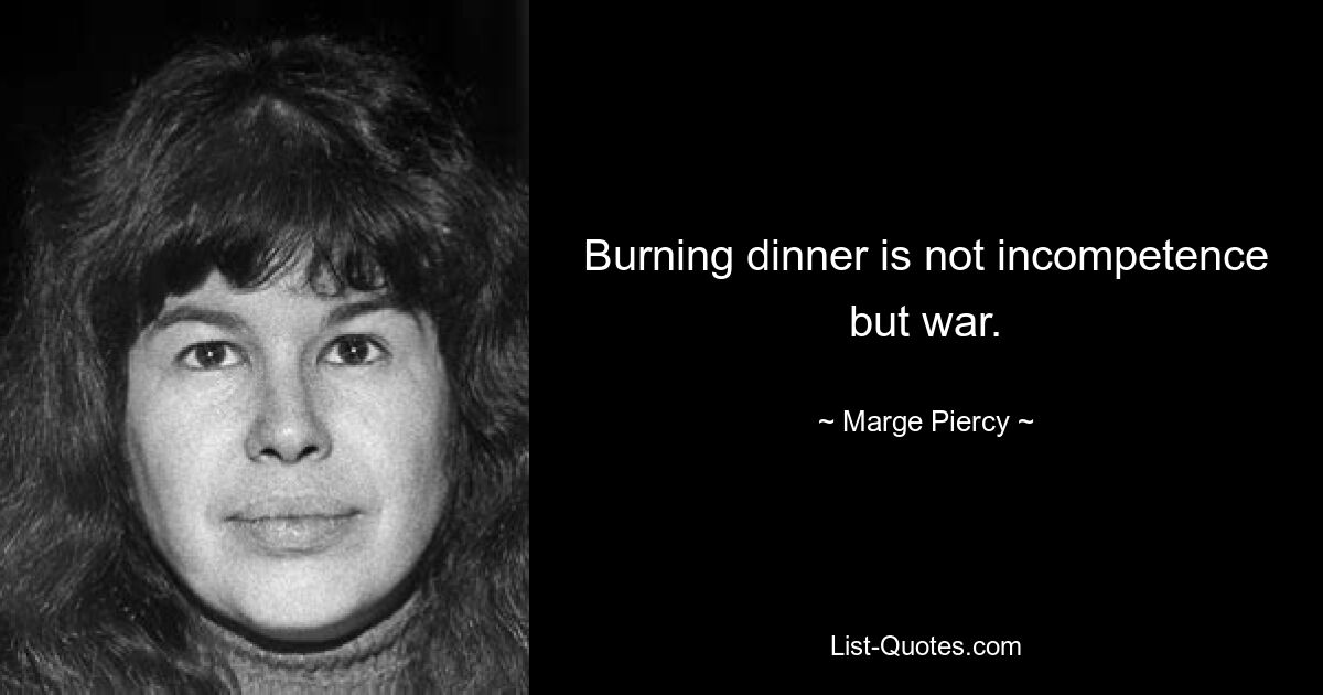 Burning dinner is not incompetence but war. — © Marge Piercy