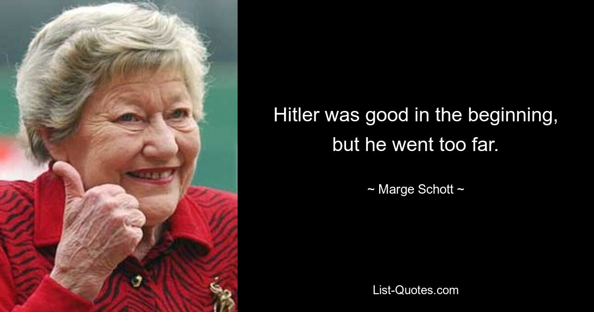 Hitler was good in the beginning, but he went too far. — © Marge Schott