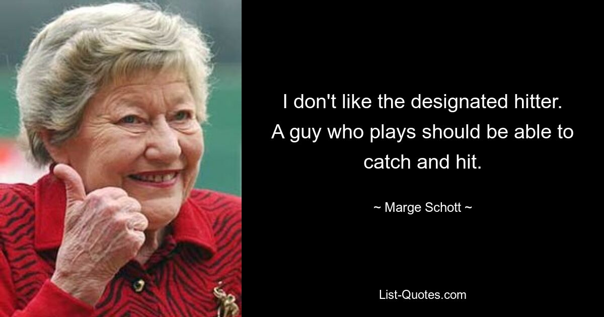 I don't like the designated hitter. A guy who plays should be able to catch and hit. — © Marge Schott