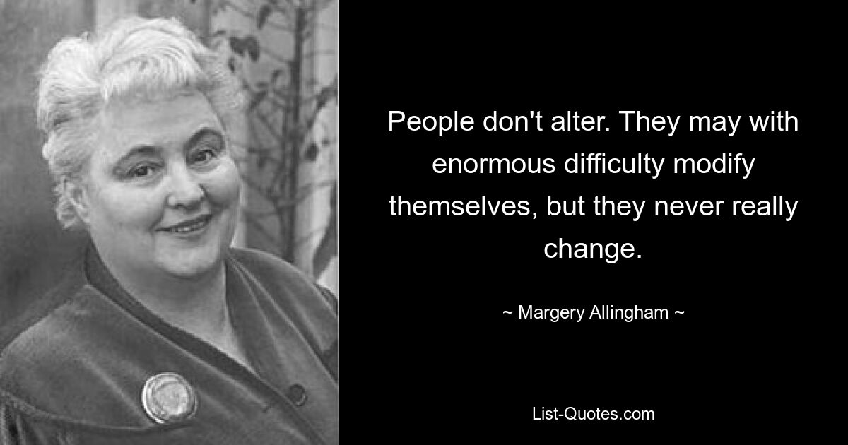 People don't alter. They may with enormous difficulty modify themselves, but they never really change. — © Margery Allingham