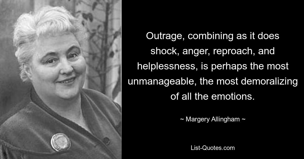 Outrage, combining as it does shock, anger, reproach, and helplessness, is perhaps the most unmanageable, the most demoralizing of all the emotions. — © Margery Allingham