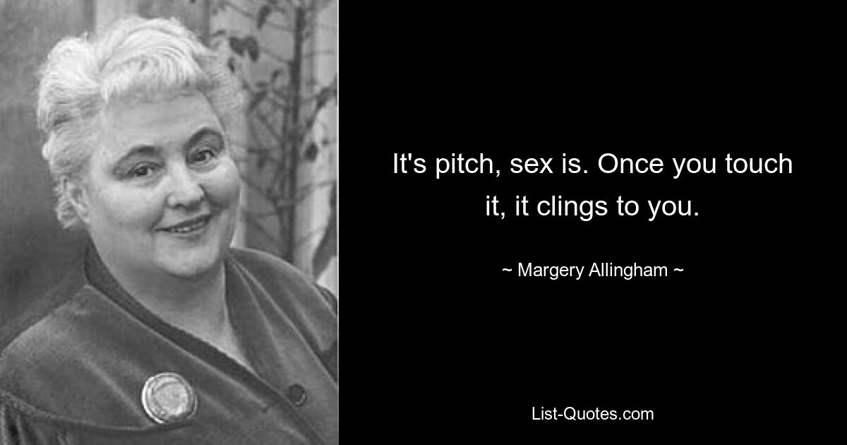 It's pitch, sex is. Once you touch it, it clings to you. — © Margery Allingham