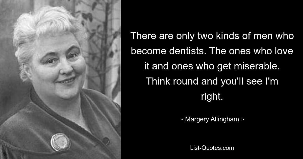 There are only two kinds of men who become dentists. The ones who love it and ones who get miserable. Think round and you'll see I'm right. — © Margery Allingham