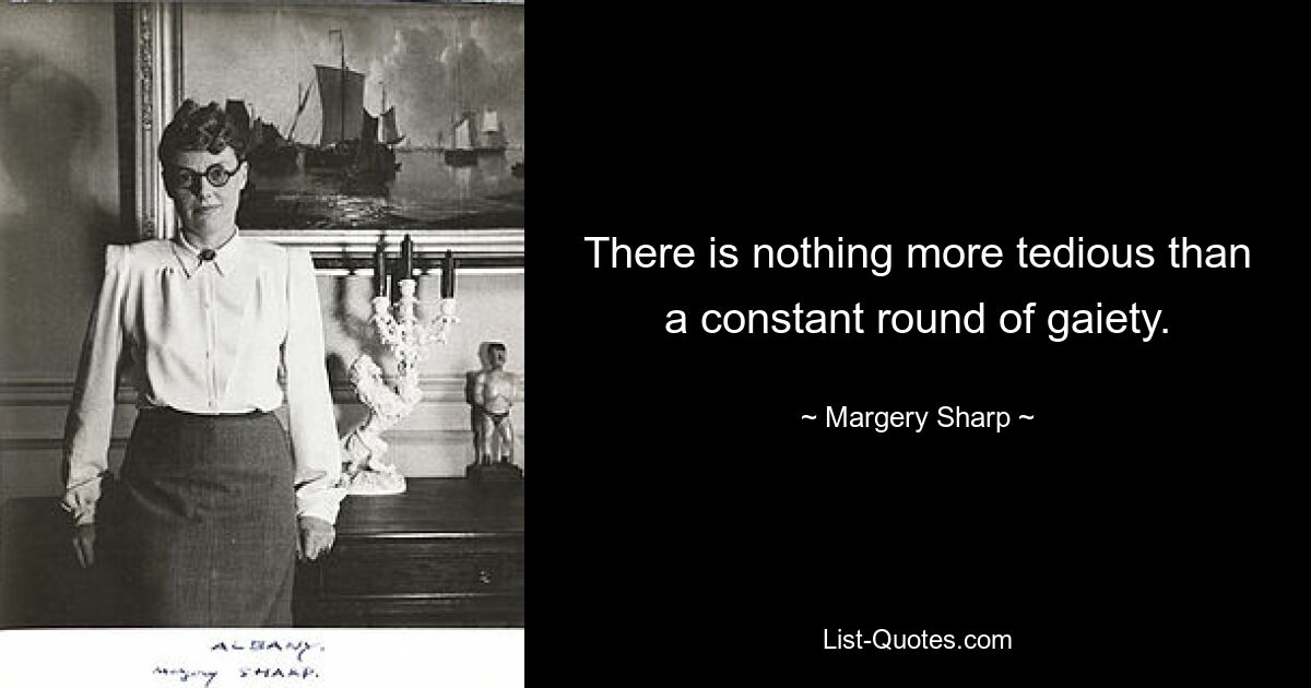 There is nothing more tedious than a constant round of gaiety. — © Margery Sharp