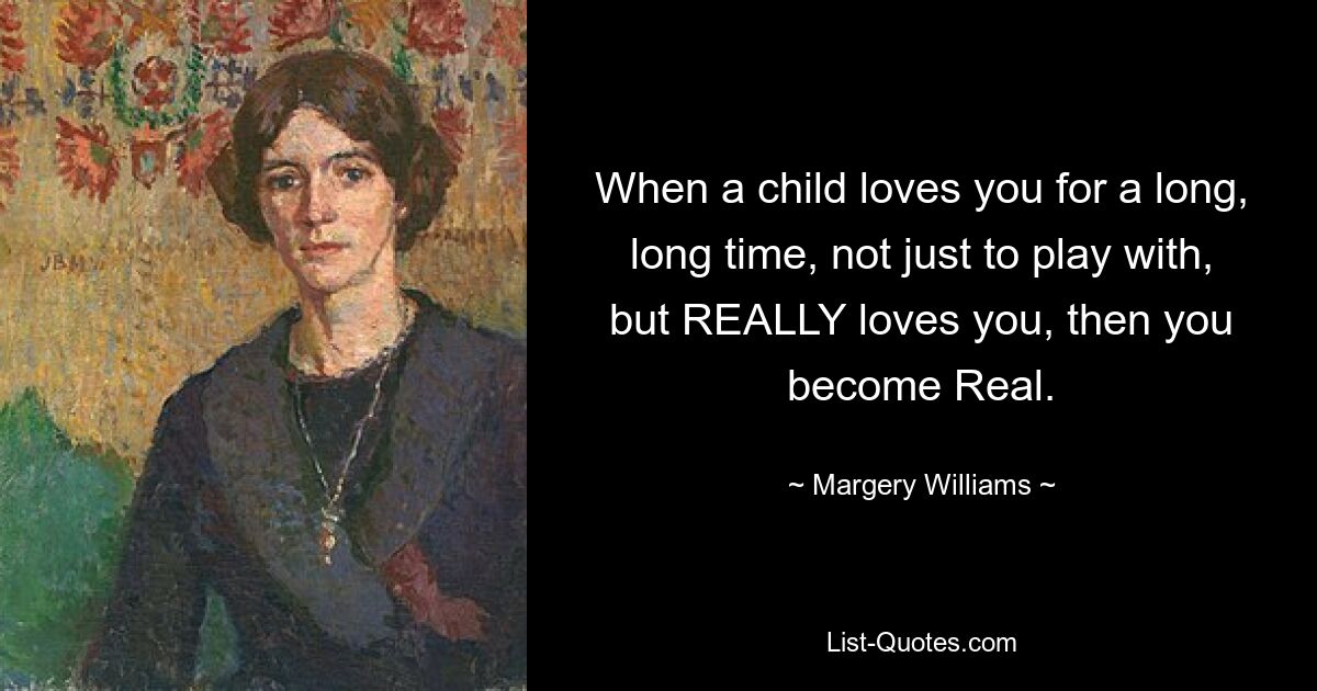 Wenn ein Kind dich für eine lange, lange Zeit liebt, nicht nur zum Spielen, sondern WIRKLICH liebt, dann wirst du echt. — © Margery Williams