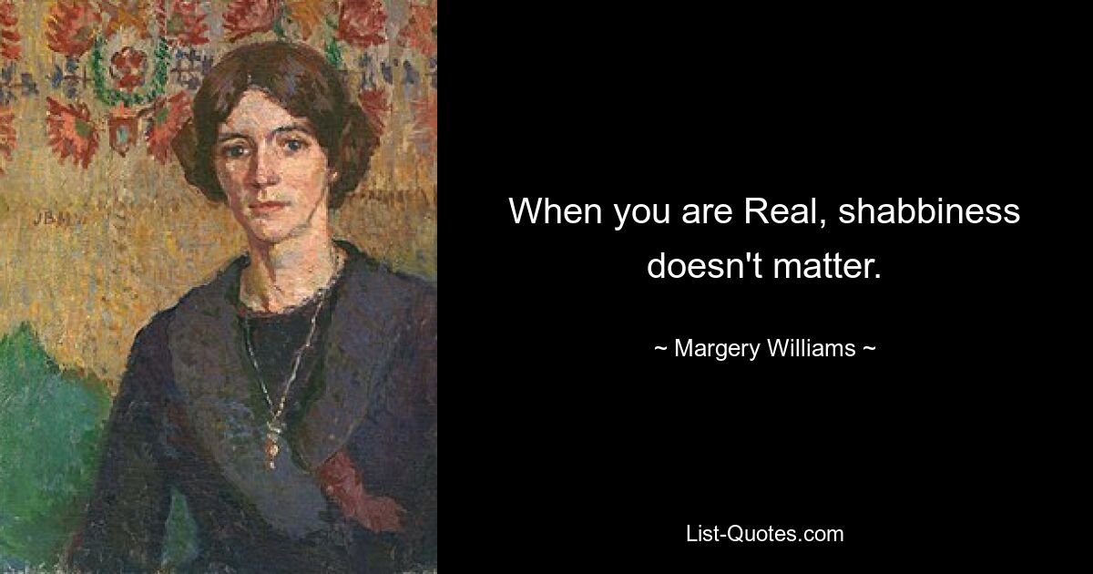 When you are Real, shabbiness doesn't matter. — © Margery Williams