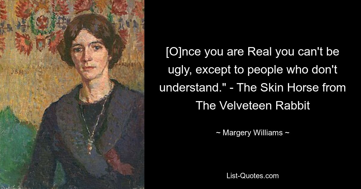 [O]nce you are Real you can't be ugly, except to people who don't understand." - The Skin Horse from The Velveteen Rabbit — © Margery Williams