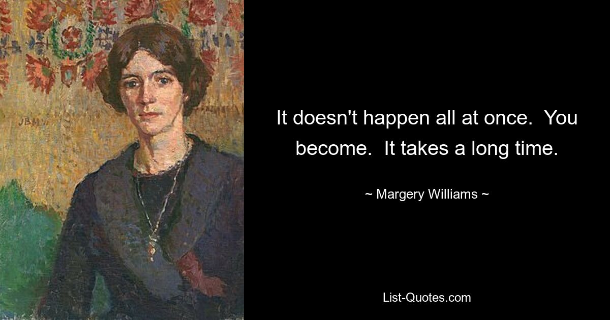 It doesn't happen all at once.  You become.  It takes a long time. — © Margery Williams