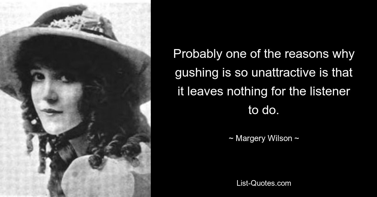 Probably one of the reasons why gushing is so unattractive is that it leaves nothing for the listener to do. — © Margery Wilson