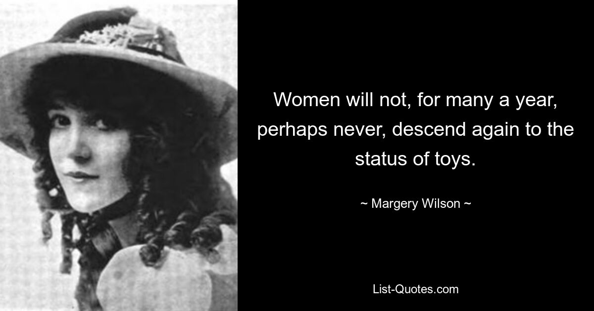 Women will not, for many a year, perhaps never, descend again to the status of toys. — © Margery Wilson