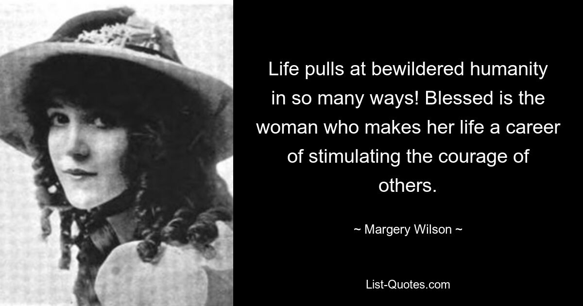 Life pulls at bewildered humanity in so many ways! Blessed is the woman who makes her life a career of stimulating the courage of others. — © Margery Wilson