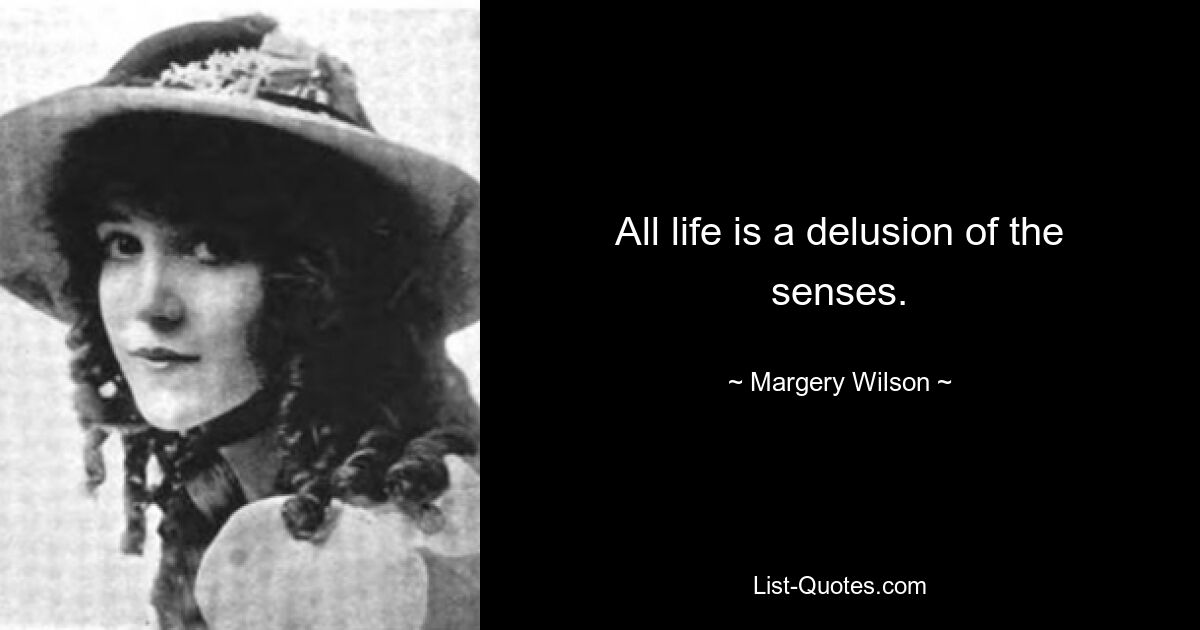 All life is a delusion of the senses. — © Margery Wilson