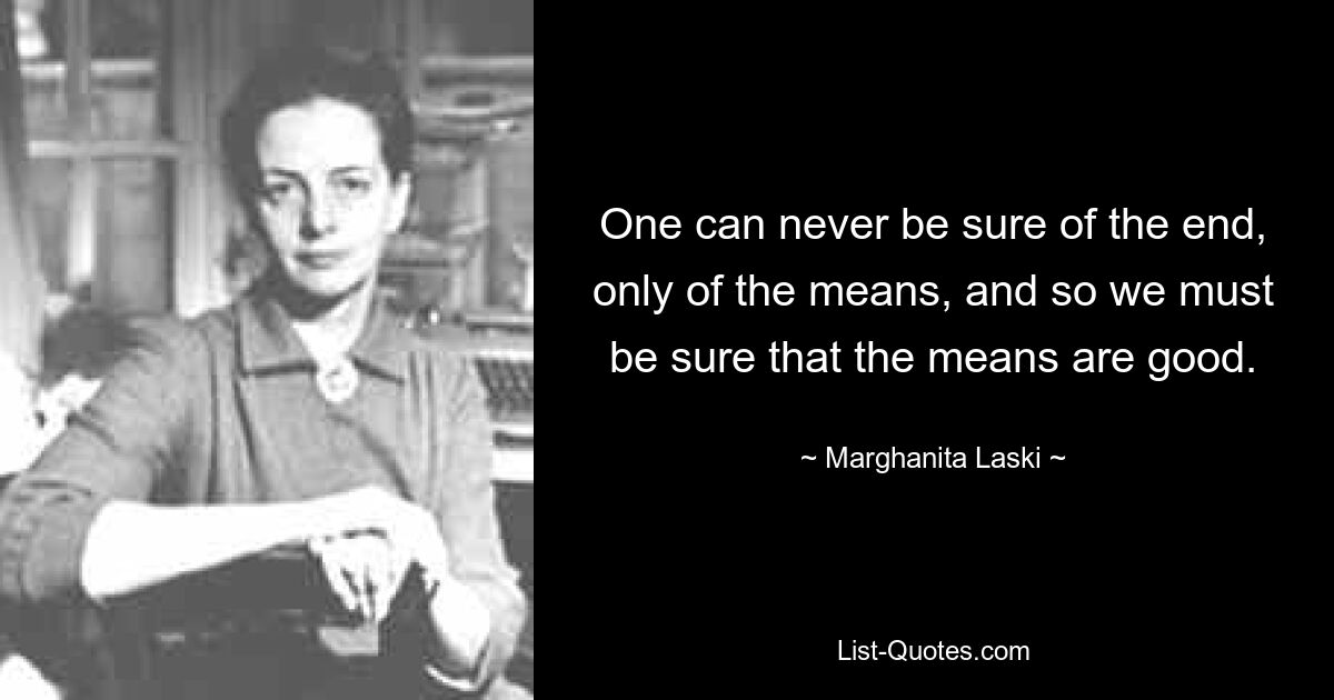 One can never be sure of the end, only of the means, and so we must be sure that the means are good. — © Marghanita Laski