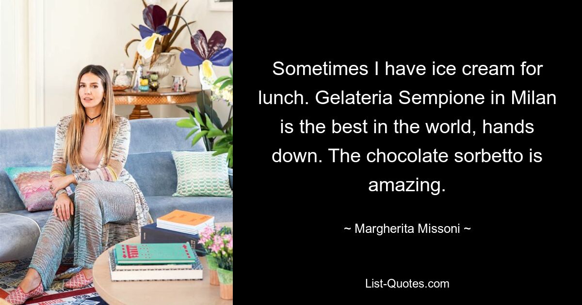 Sometimes I have ice cream for lunch. Gelateria Sempione in Milan is the best in the world, hands down. The chocolate sorbetto is amazing. — © Margherita Missoni